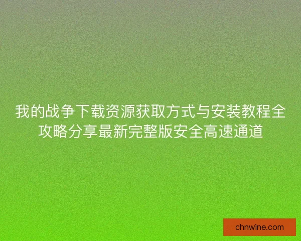 我的战争下载资源获取方式与安装教程全攻略分享最新完整版安全高速通道