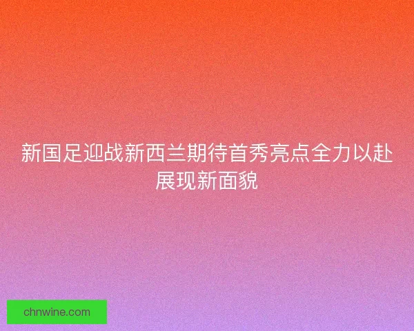 新国足迎战新西兰期待首秀亮点全力以赴展现新面貌